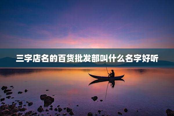三字店名的百货批发部叫什么名字好听