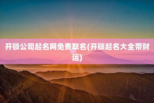 开锁公司起名网免费取名(开锁起名大全带财运)