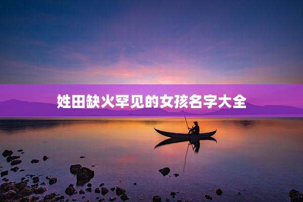 姓田缺火罕见的女孩名字大全