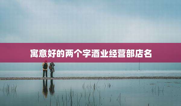 寓意好的两个字酒业经营部店名