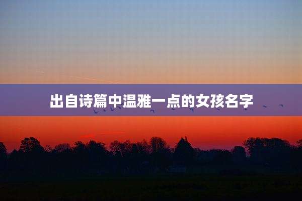 出自诗篇中温雅一点的女孩名字