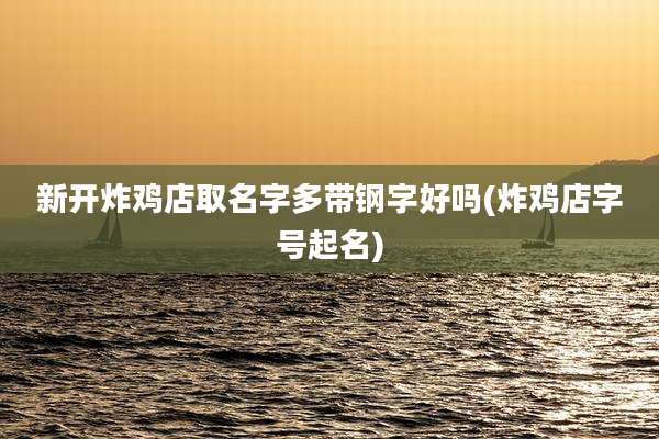 新开炸鸡店取名字多带钢字好吗(炸鸡店字号起名)