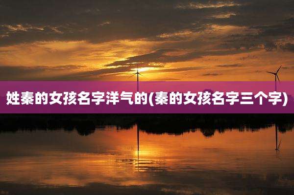 姓秦的女孩名字洋气的(秦的女孩名字三个字)