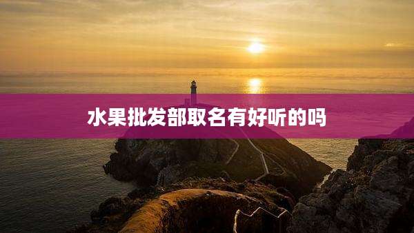 水果批发部取名有好听的吗