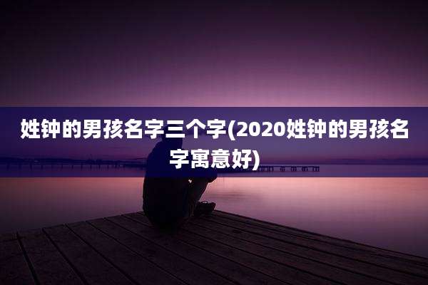 姓钟的男孩名字三个字(2020姓钟的男孩名字寓意好)