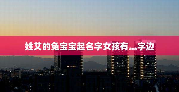 姓艾的兔宝宝起名字女孩有灬字边