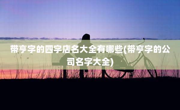 带亨字的四字店名大全有哪些(带亨字的公司名字大全)