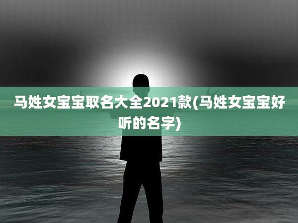 马姓女宝宝取名大全2021款(马姓女宝宝好听的名字)