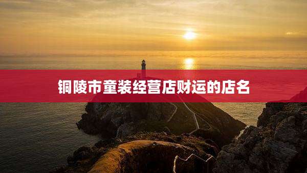 铜陵市童装经营店财运的店名