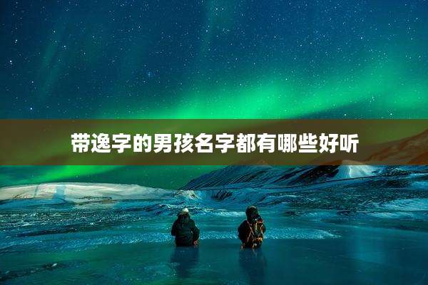带逸字的男孩名字都有哪些好听