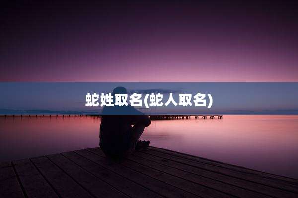 蛇姓取名(蛇人取名)