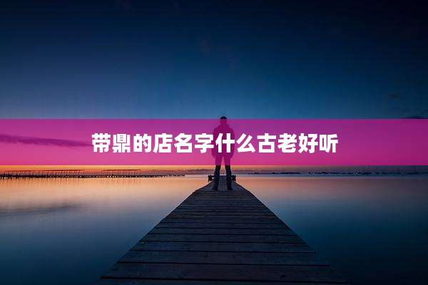 带鼎的店名字什么古老好听