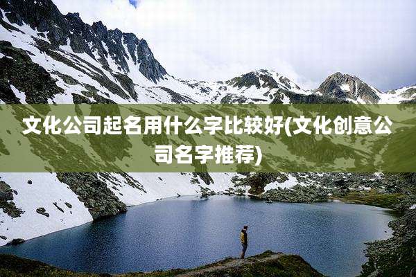 文化公司起名用什么字比较好(文化创意公司名字推荐)