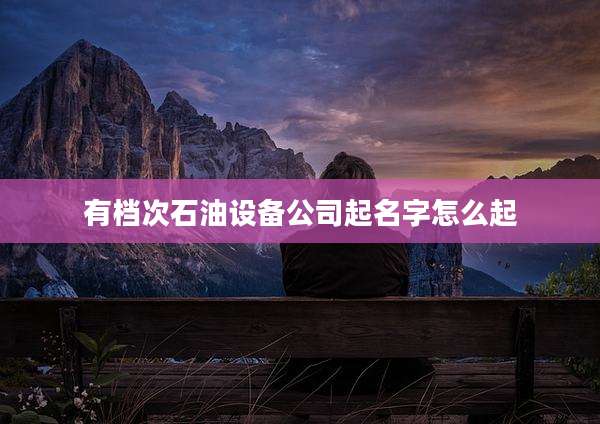 有档次石油设备公司起名字怎么起