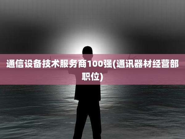 通信设备技术服务商100强(通讯器材经营部职位)