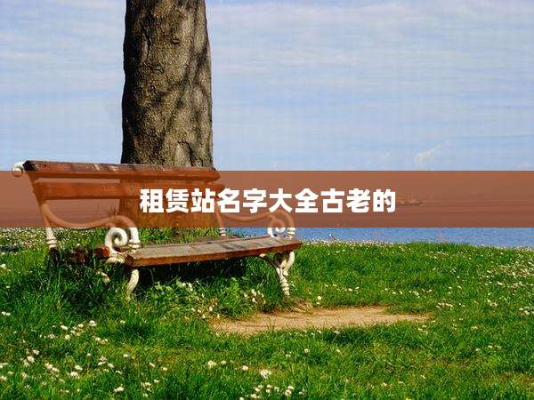 租赁站名字大全古老的