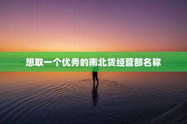想取一个优秀的南北货经营部名称