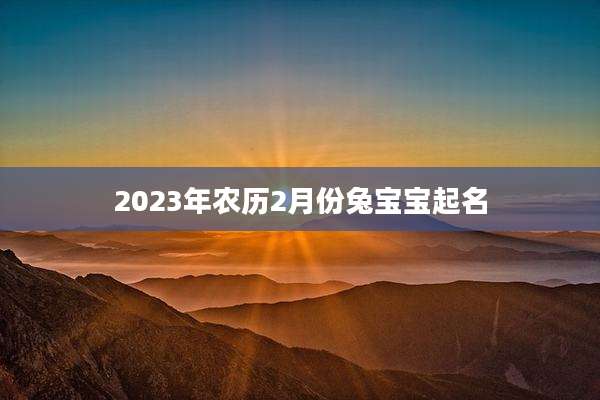2023年农历2月份兔宝宝起名
