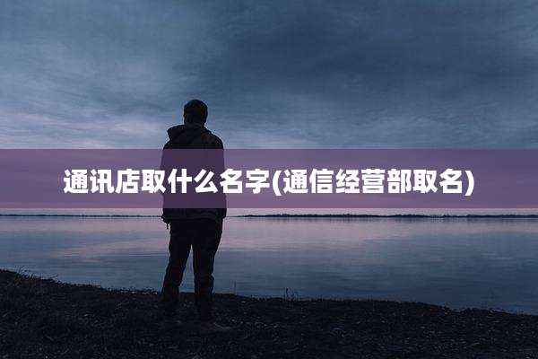 通讯店取什么名字(通信经营部取名)