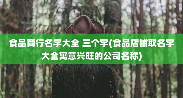 食品商行名字大全 三个字(食品店铺取名字大全寓意兴旺的公司名称)