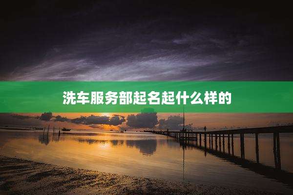 洗车服务部起名起什么样的