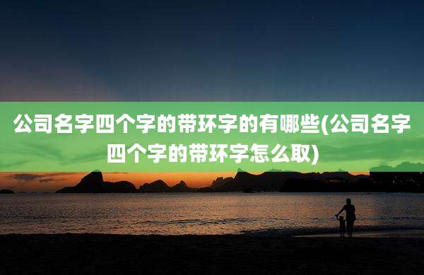 公司名字四个字的带环字的有哪些(公司名字四个字的带环字怎么取)