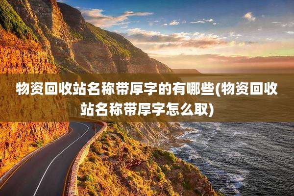 物资回收站名称带厚字的有哪些(物资回收站名称带厚字怎么取)