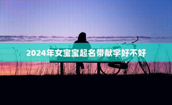 2024年女宝宝起名带献字好不好