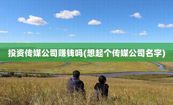投资传媒公司赚钱吗(想起个传媒公司名字)