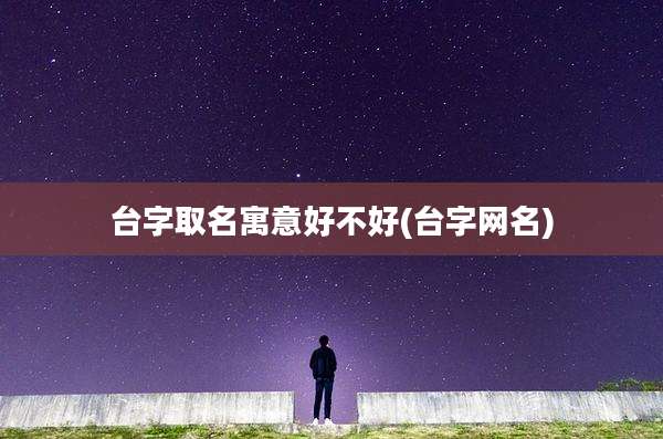 台字取名寓意好不好(台字网名)