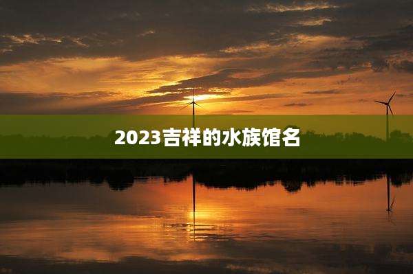 2023吉祥的水族馆名
