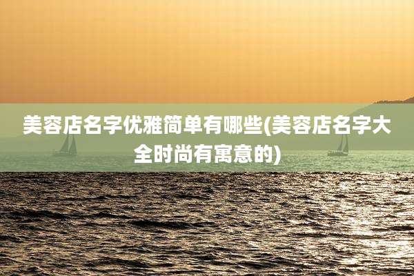 美容店名字优雅简单有哪些(美容店名字大全时尚有寓意的)