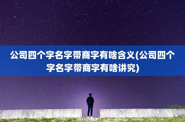公司四个字名字带商字有啥含义(公司四个字名字带商字有啥讲究)