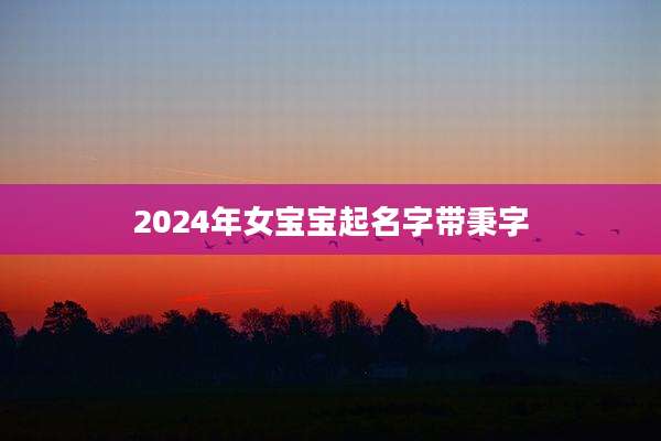 2024年女宝宝起名字带秉字
