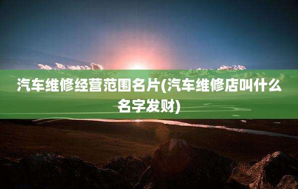 汽车维修经营范围名片(汽车维修店叫什么名字发财)