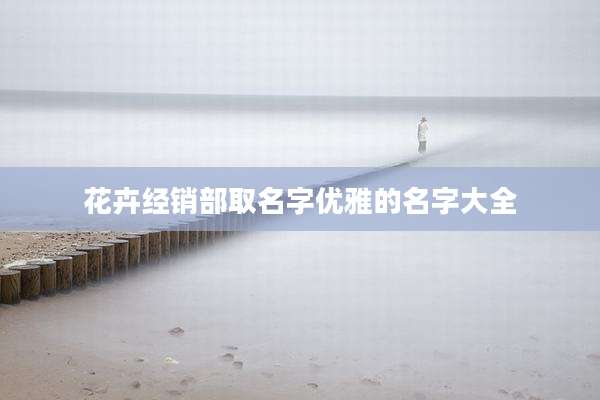 花卉经销部取名字优雅的名字大全