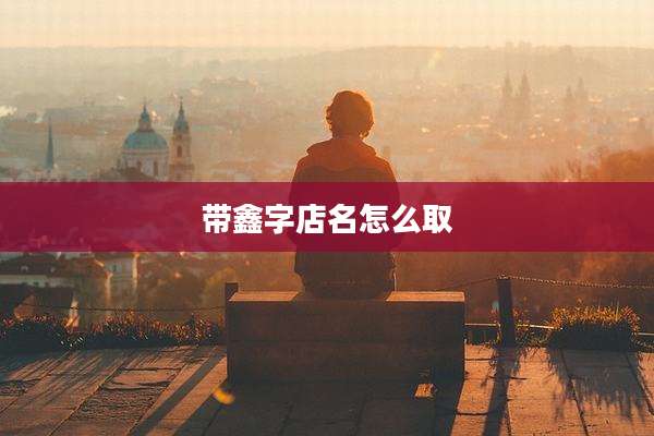 带鑫字店名怎么取