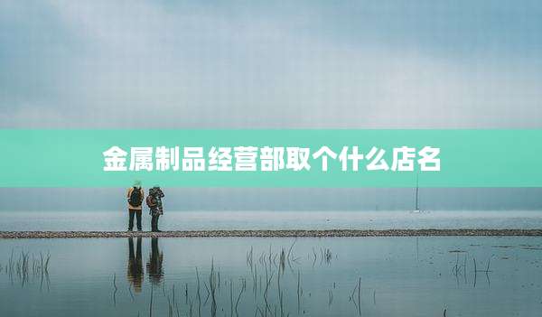 金属制品经营部取个什么店名