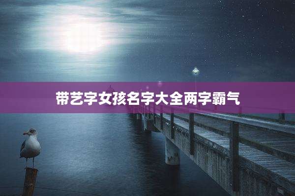 带艺字女孩名字大全两字霸气