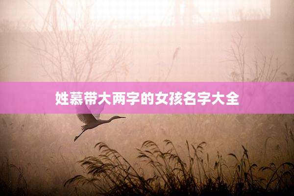姓慕带大两字的女孩名字大全