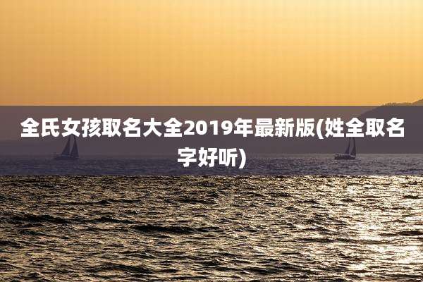 全氏女孩取名大全2019年最新版(姓全取名字好听)