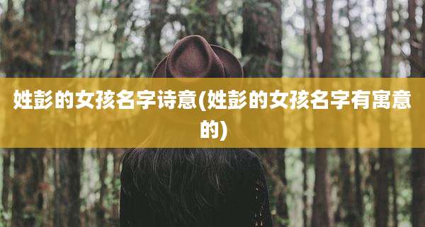 姓彭的女孩名字诗意(姓彭的女孩名字有寓意的)