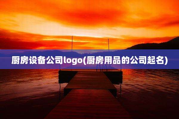 厨房设备公司logo(厨房用品的公司起名)