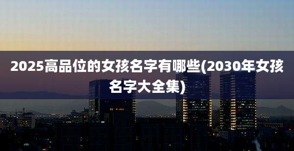 2025高品位的女孩名字有哪些(2030年女孩名字大全集)