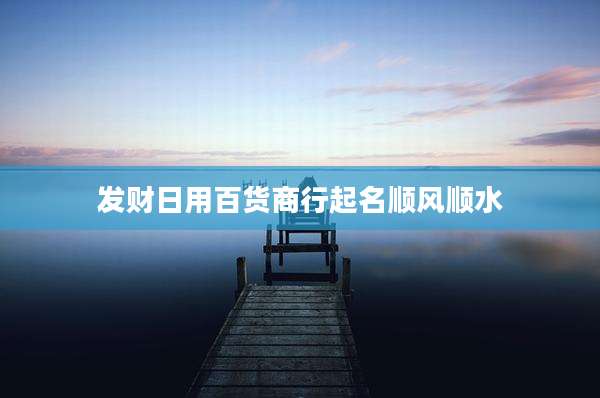 发财日用百货商行起名顺风顺水