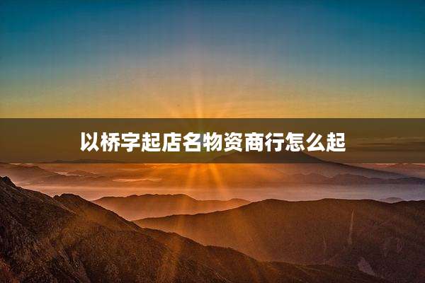 以桥字起店名物资商行怎么起