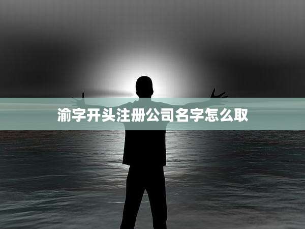 渝字开头注册公司名字怎么取