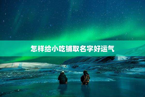 怎样给小吃铺取名字好运气