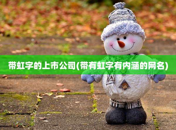 带虹字的上市公司(带有虹字有内涵的网名)