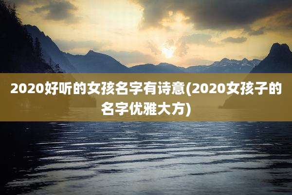 2020好听的女孩名字有诗意(2020女孩子的名字优雅大方)